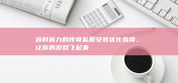 省时省力的传奇私服安装优化指南