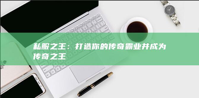 打造你的传奇霸业并成为传奇之王