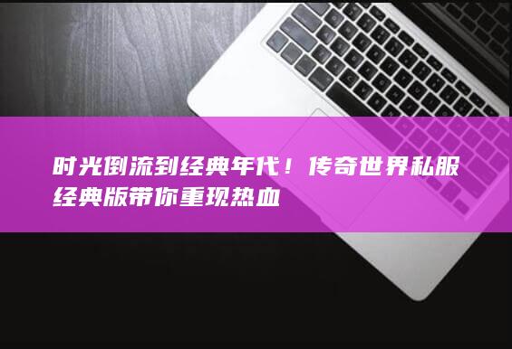 时光倒流到经典年代！传奇世界私服经典版带你重现热血