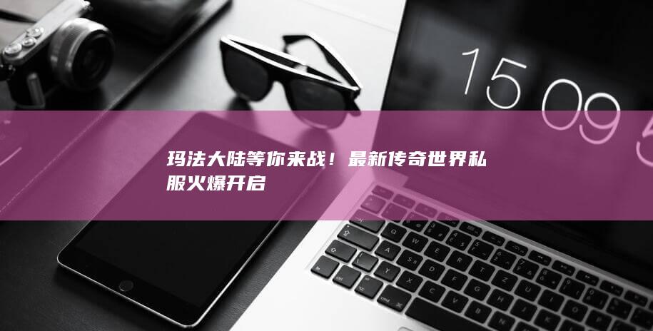 玛法大陆等你来战！最新传奇世界私服火爆开启